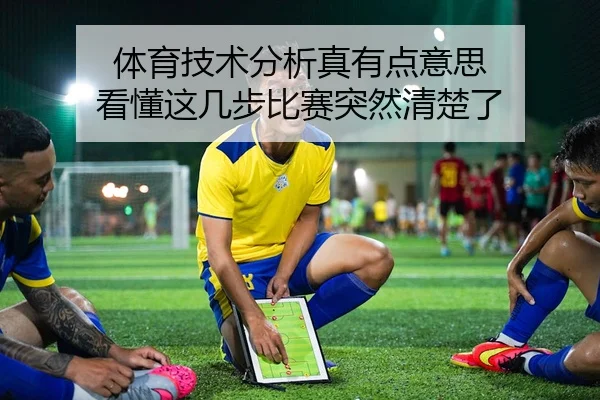 体育技术分析真有点意思 看懂这几步比赛突然清楚了