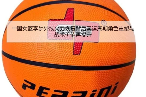 中国女篮李梦外线火力恢复背后奥运周期角色重塑与战术价值再提升（kaiyun）