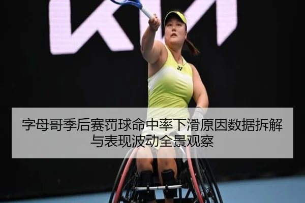 字母哥季后赛罚球命中率下滑原因数据拆解与表现波动全景观察（kaiyun）