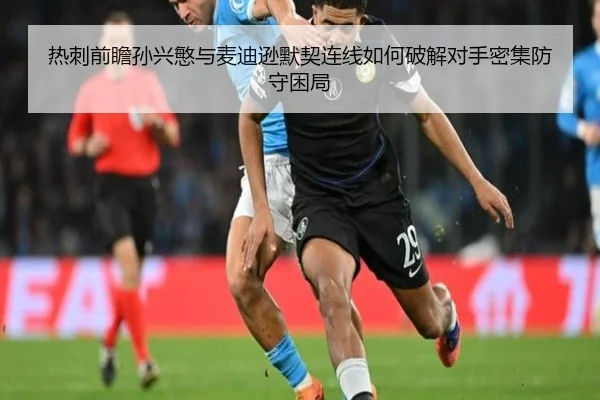 热刺前瞻孙兴慜与麦迪逊默契连线如何破解对手密集防守困局 - kaiyun
