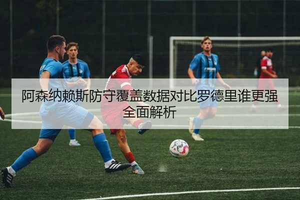 阿森纳赖斯防守覆盖数据对比罗德里谁更强全面解析 - kaiyun