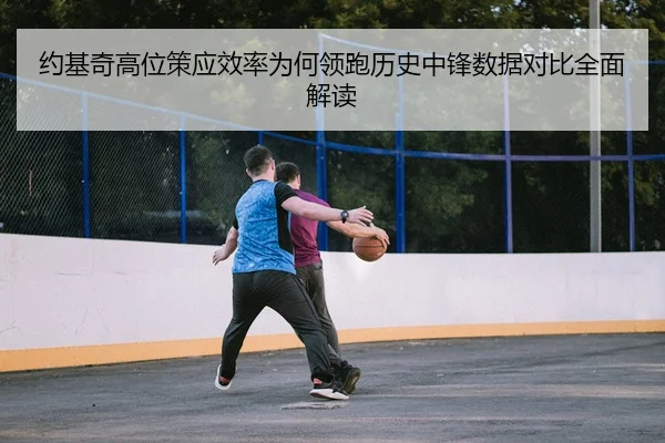 约基奇高位策应效率为何领跑历史中锋数据对比全面解读（kaiyun）