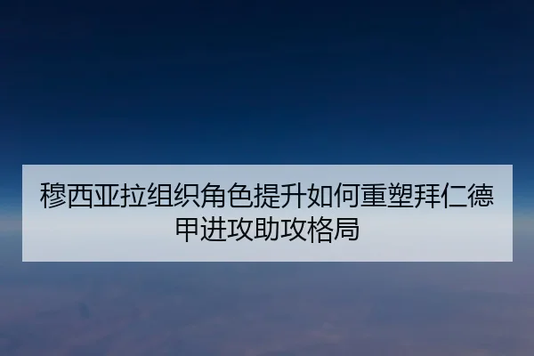 穆西亚拉组织角色提升如何重塑拜仁德甲进攻助攻格局