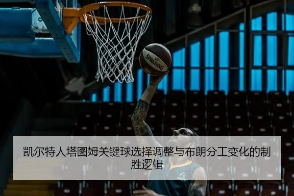 凯尔特人塔图姆关键球选择调整与布朗分工变化的制胜逻辑 - kaiyun
