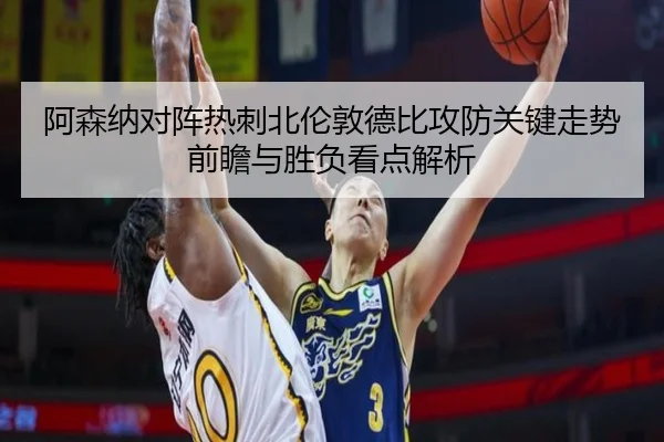 阿森纳对阵热刺北伦敦德比攻防关键走势前瞻与胜负看点解析（kaiyun）