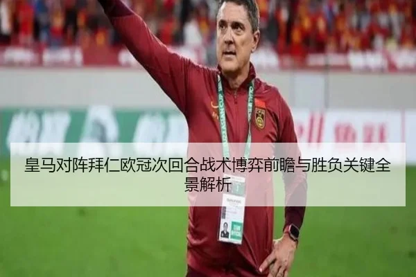 皇马对阵拜仁欧冠次回合战术博弈前瞻与胜负关键全景解析 - kaiyun