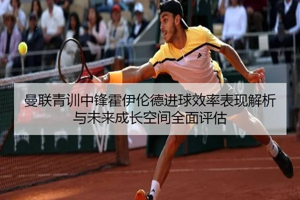 曼联青训中锋霍伊伦德进球效率表现解析与未来成长空间全面评估 - kaiyun