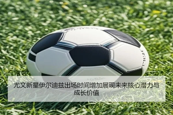 尤文新星伊尔迪兹出场时间增加展现未来核心潜力与成长价值 - kaiyun