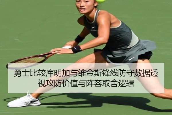 勇士比较库明加与维金斯锋线防守数据透视攻防价值与阵容取舍逻辑（kaiyun）