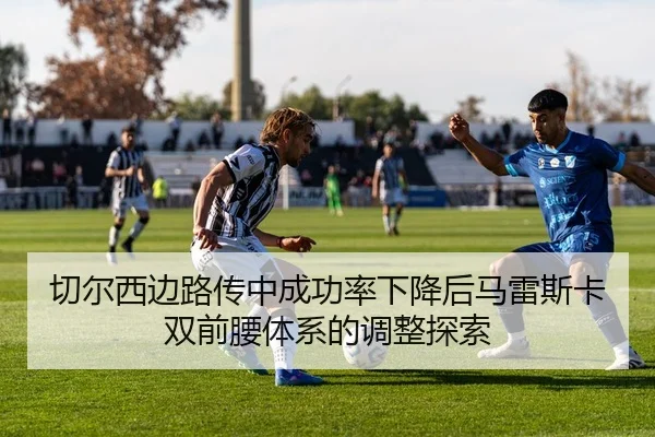 切尔西边路传中成功率下降后马雷斯卡双前腰体系的调整探索 - kaiyun
